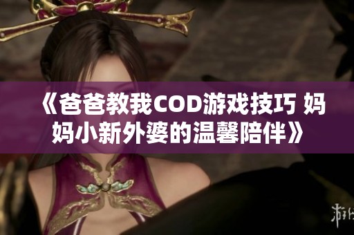 《爸爸教我COD游戏技巧 妈妈小新外婆的温馨陪伴》