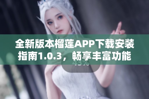 全新版本榴莲APP下载安装指南1.0.3，畅享丰富功能体验