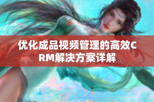 优化成品视频管理的高效CRM解决方案详解