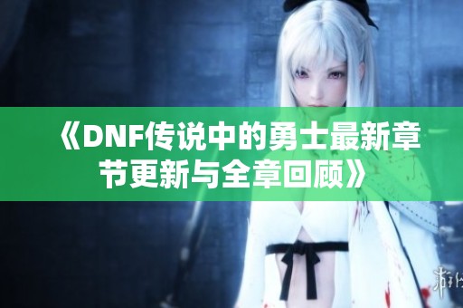 《DNF传说中的勇士最新章节更新与全章回顾》