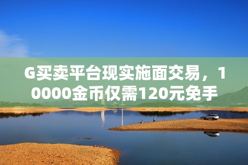 G买卖平台现实施面交易，10000金币仅需120元免手续费