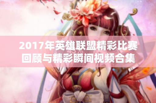 2017年英雄联盟精彩比赛回顾与精彩瞬间视频合集