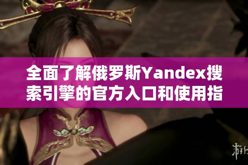 全面了解俄罗斯Yandex搜索引擎的官方入口和使用指南