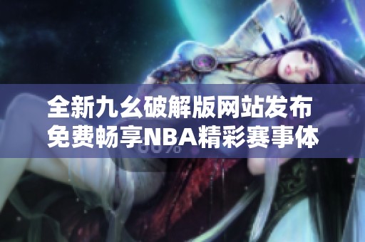 全新九幺破解版网站发布 免费畅享NBA精彩赛事体验