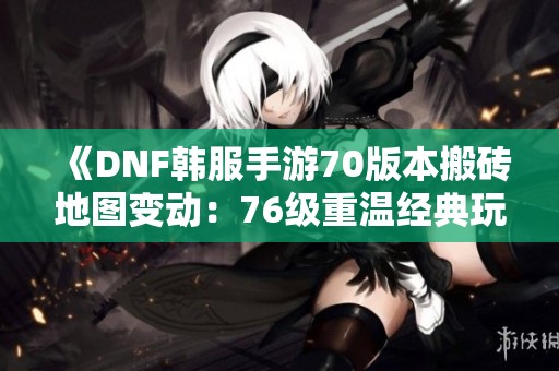 《DNF韩服手游70版本搬砖地图变动：76级重温经典玩法》