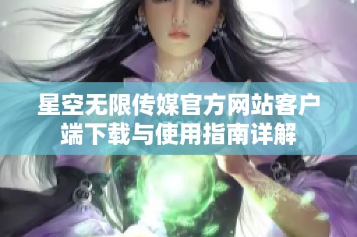 星空无限传媒官方网站客户端下载与使用指南详解