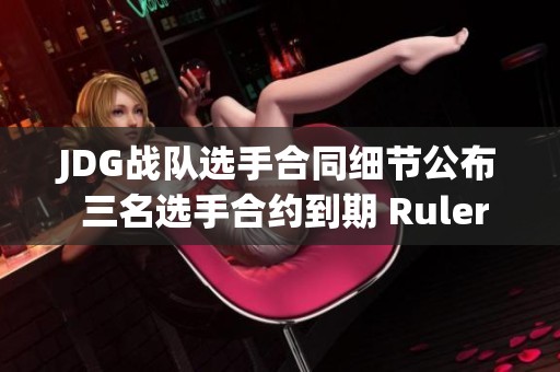 JDG战队选手合同细节公布 三名选手合约到期 Ruler签约至2025年