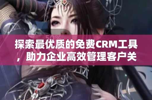 探索最优质的免费CRM工具，助力企业高效管理客户关系