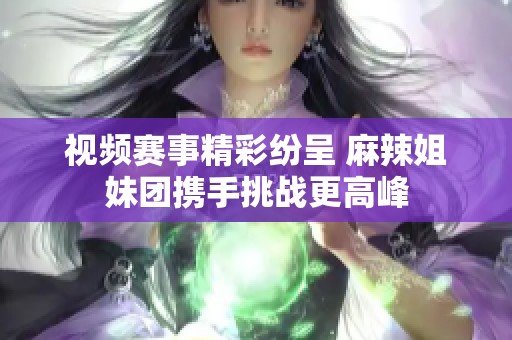 视频赛事精彩纷呈 麻辣姐妹团携手挑战更高峰