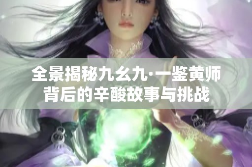 全景揭秘九幺九·一鉴黄师背后的辛酸故事与挑战