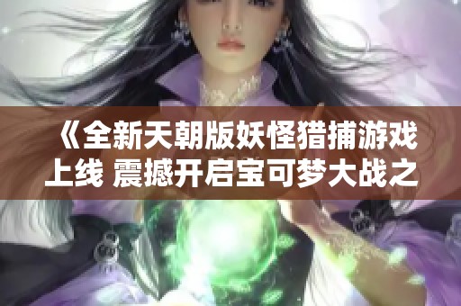 《全新天朝版妖怪猎捕游戏上线 震撼开启宝可梦大战之旅》