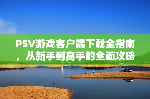 PSV游戏客户端下载全指南，从新手到高手的全面攻略