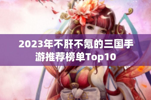 2023年不肝不氪的三国手游推荐榜单Top10