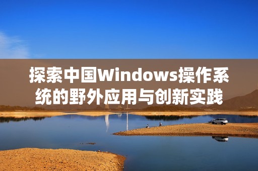 探索中国Windows操作系统的野外应用与创新实践