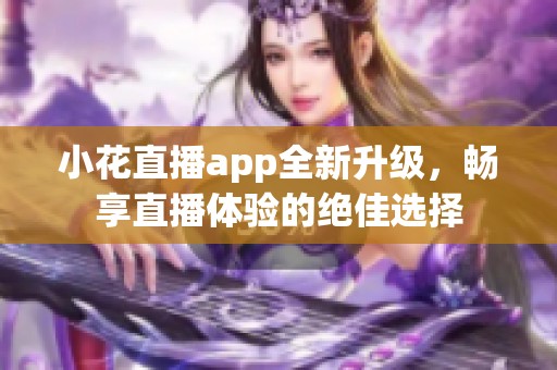 小花直播app全新升级，畅享直播体验的绝佳选择