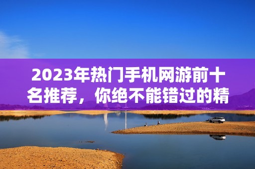 2023年热门手机网游前十名推荐，你绝不能错过的精彩游戏