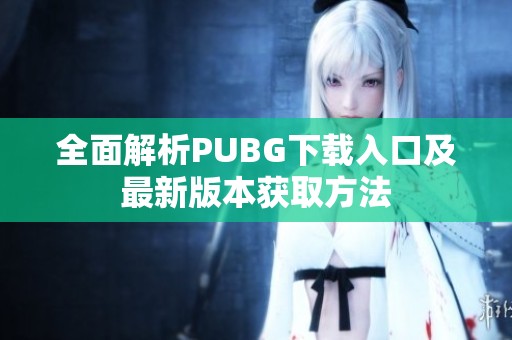 全面解析PUBG下载入口及最新版本获取方法