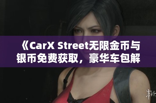 《CarX Street无限金币与银币免费获取，豪华车包解锁攻略》