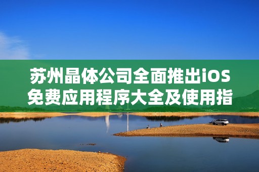 苏州晶体公司全面推出iOS免费应用程序大全及使用指南