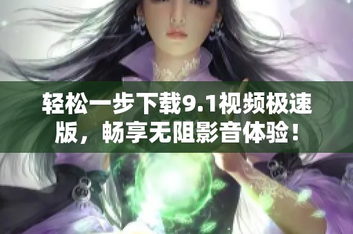 轻松一步下载9.1视频极速版，畅享无阻影音体验！