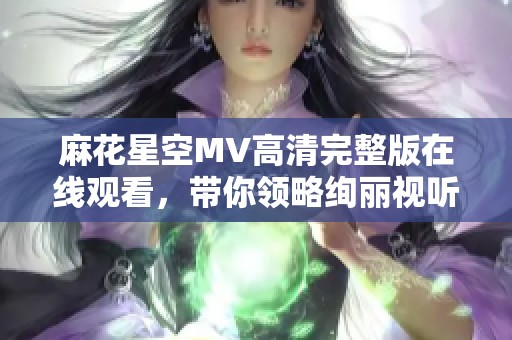 麻花星空MV高清完整版在线观看，带你领略绚丽视听盛宴