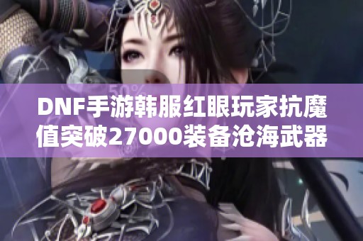 DNF手游韩服红眼玩家抗魔值突破27000装备沧海武器揭秘