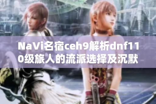 NaVi名宿ceh9解析dnf110级旅人的流派选择及沉默开发者的优势