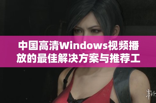 中国高清Windows视频播放的最佳解决方案与推荐工具