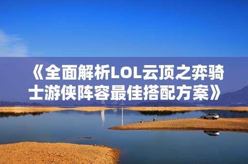 《全面解析LOL云顶之弈骑士游侠阵容最佳搭配方案》