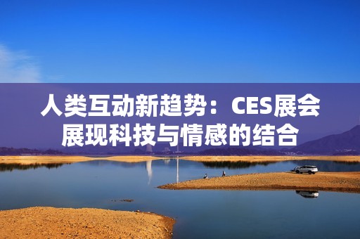 人类互动新趋势：CES展会展现科技与情感的结合