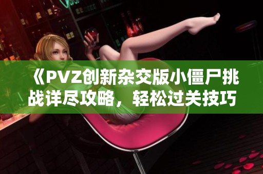 《PVZ创新杂交版小僵尸挑战详尽攻略，轻松过关技巧全揭秘》