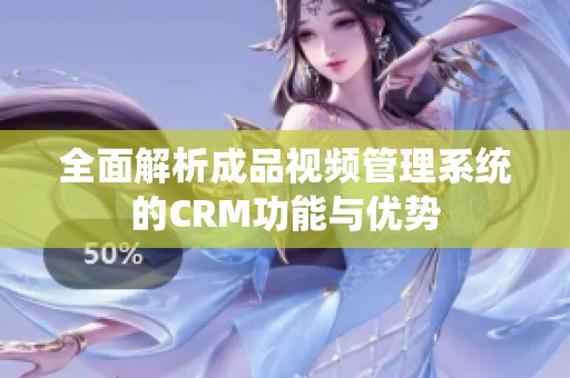 全面解析成品视频管理系统的CRM功能与优势