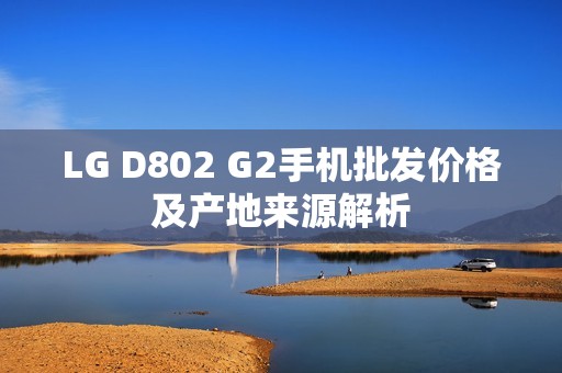 LG D802 G2手机批发价格及产地来源解析