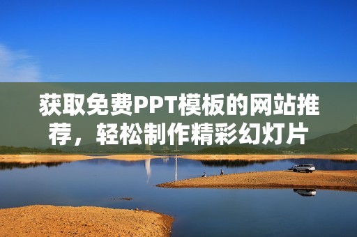 获取免费PPT模板的网站推荐，轻松制作精彩幻灯片