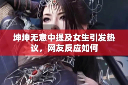 坤坤无意中提及女生引发热议，网友反应如何