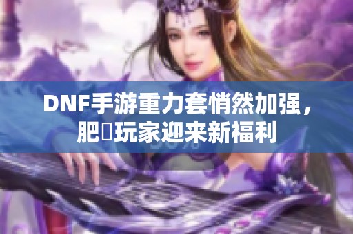 DNF手游重力套悄然加强，肥鯮玩家迎来新福利