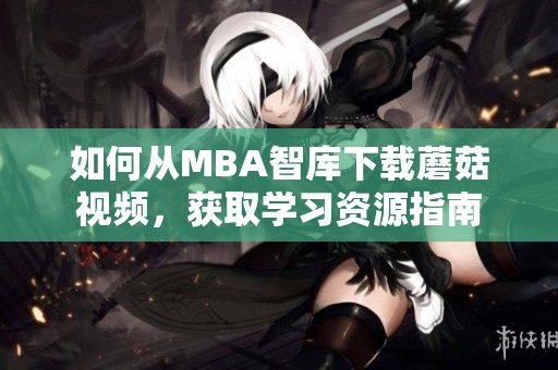 如何从MBA智库下载蘑菇视频，获取学习资源指南