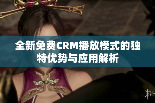 全新免费CRM播放模式的独特优势与应用解析