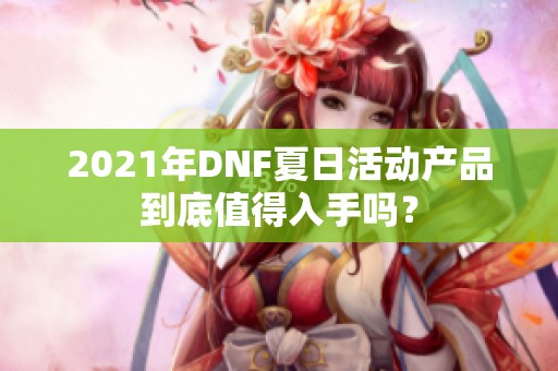 2021年DNF夏日活动产品到底值得入手吗？