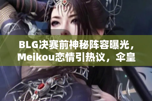 BLG决赛前神秘阵容曝光，Meikou恋情引热议，伞皇背刺同事内幕揭秘