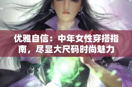 优雅自信：中年女性穿搭指南，尽显大尺码时尚魅力