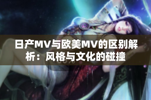 日产MV与欧美MV的区别解析：风格与文化的碰撞