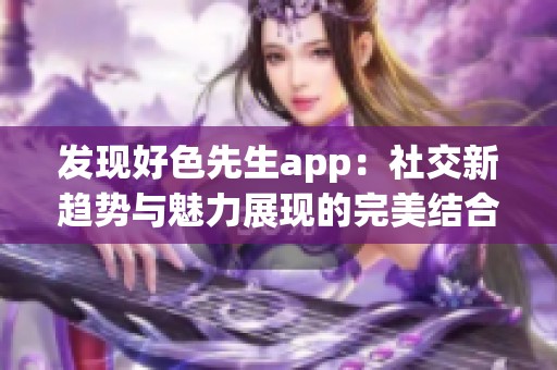 发现好色先生app：社交新趋势与魅力展现的完美结合