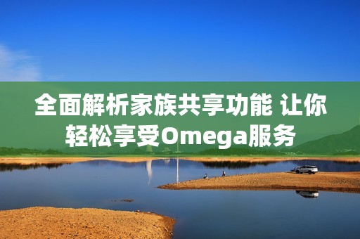 全面解析家族共享功能 让你轻松享受Omega服务