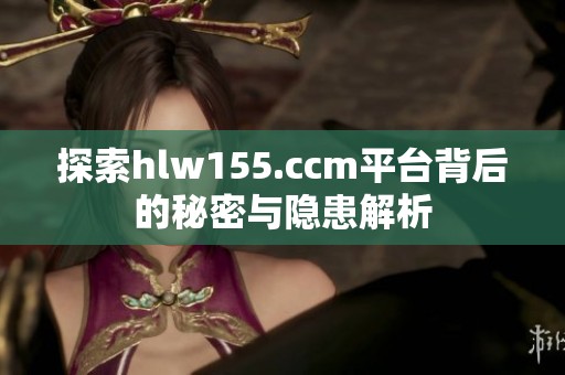 探索hlw155.ccm平台背后的秘密与隐患解析