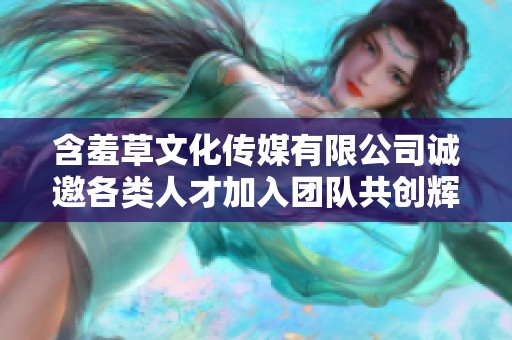 含羞草文化传媒有限公司诚邀各类人才加入团队共创辉煌