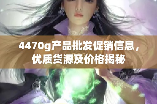 4470g产品批发促销信息，优质货源及价格揭秘