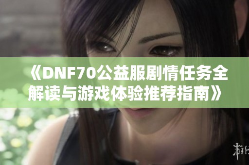 《DNF70公益服剧情任务全解读与游戏体验推荐指南》