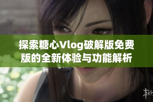 探索糖心Vlog破解版免费版的全新体验与功能解析