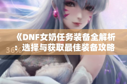 《DNF女奶任务装备全解析：选择与获取最佳装备攻略》